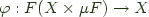 $\varphi : F (X \times \mu F) -> X$