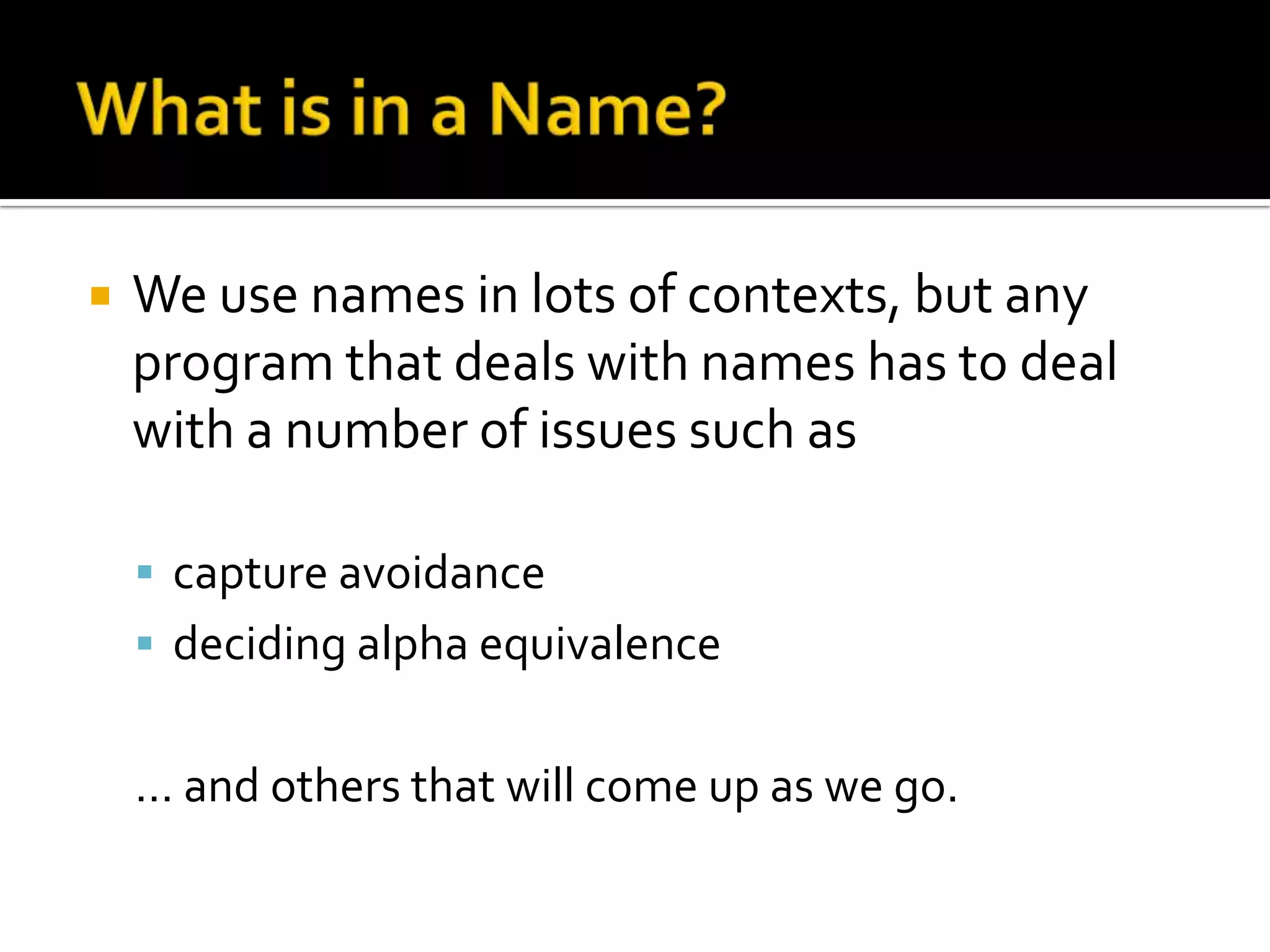    We use names in lots of contexts, but any
    program that deals with names has to deal
    with a number of issues such as

     capture avoidance
     deciding alpha equivalence


    … and others that will come up as we go.