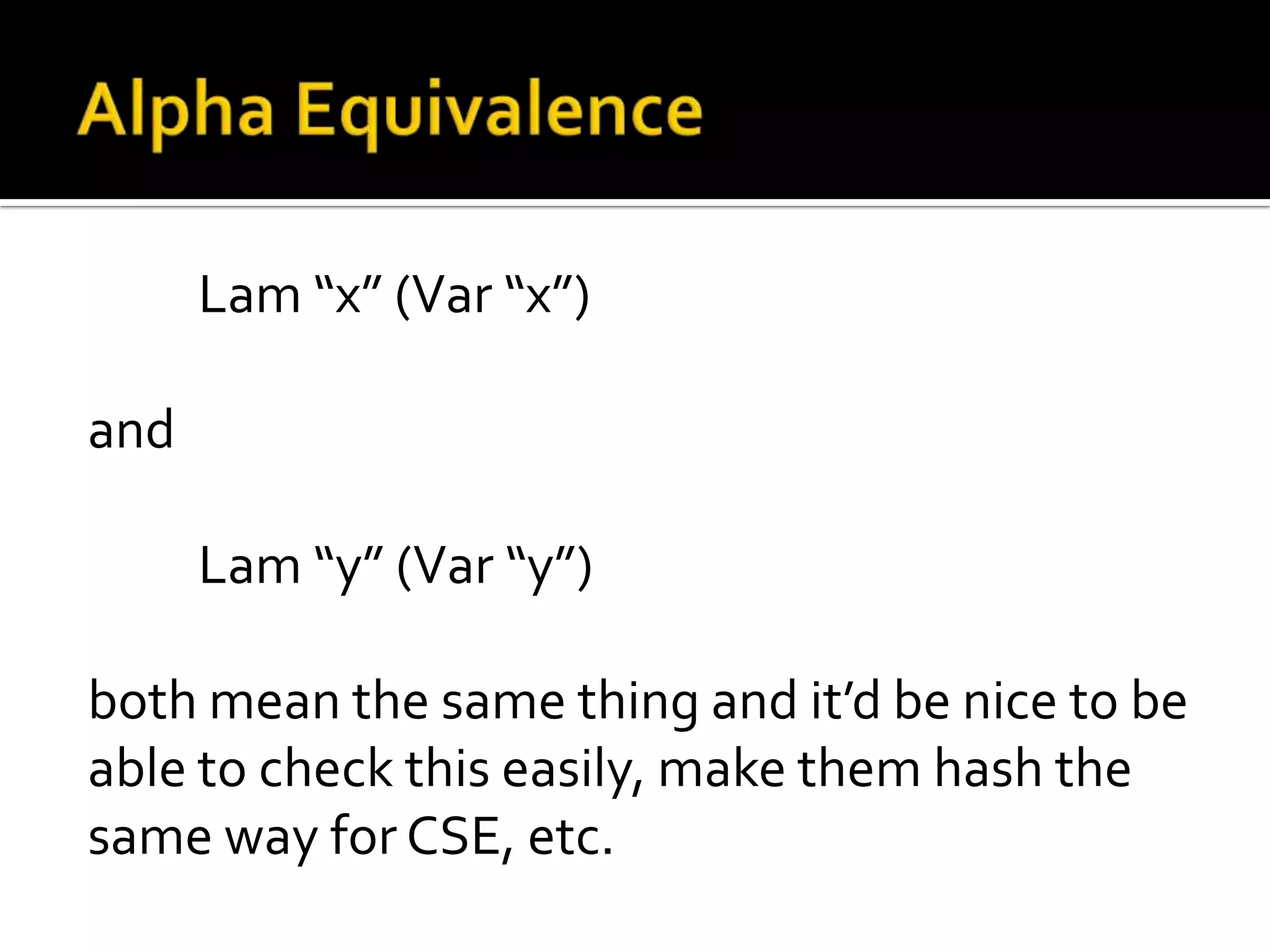 Lam “x” (Var “x”)

and

      Lam “y” (Var “y”)

both mean the same thing and it’d be nice to be
able to check this easily, make them hash the
same way for CSE, etc.