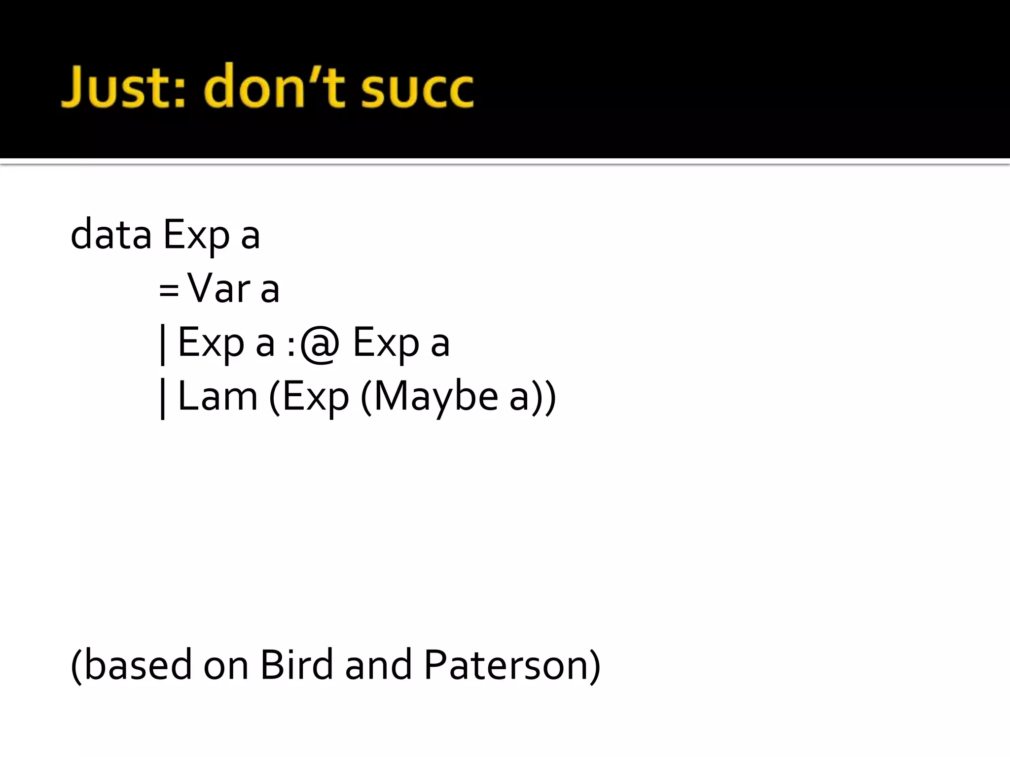 data Exp a
    = Var a
    | Exp a :@ Exp a
    | Lam (Exp (Maybe a))




(based on Bird and Paterson)
