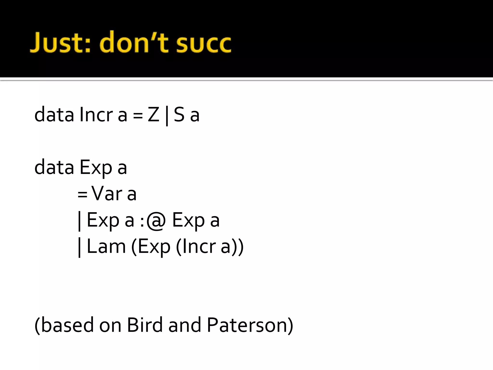 data Incr a = Z | S a

data Exp a
    = Var a
    | Exp a :@ Exp a
    | Lam (Exp (Incr a))


(based on Bird and Paterson)
