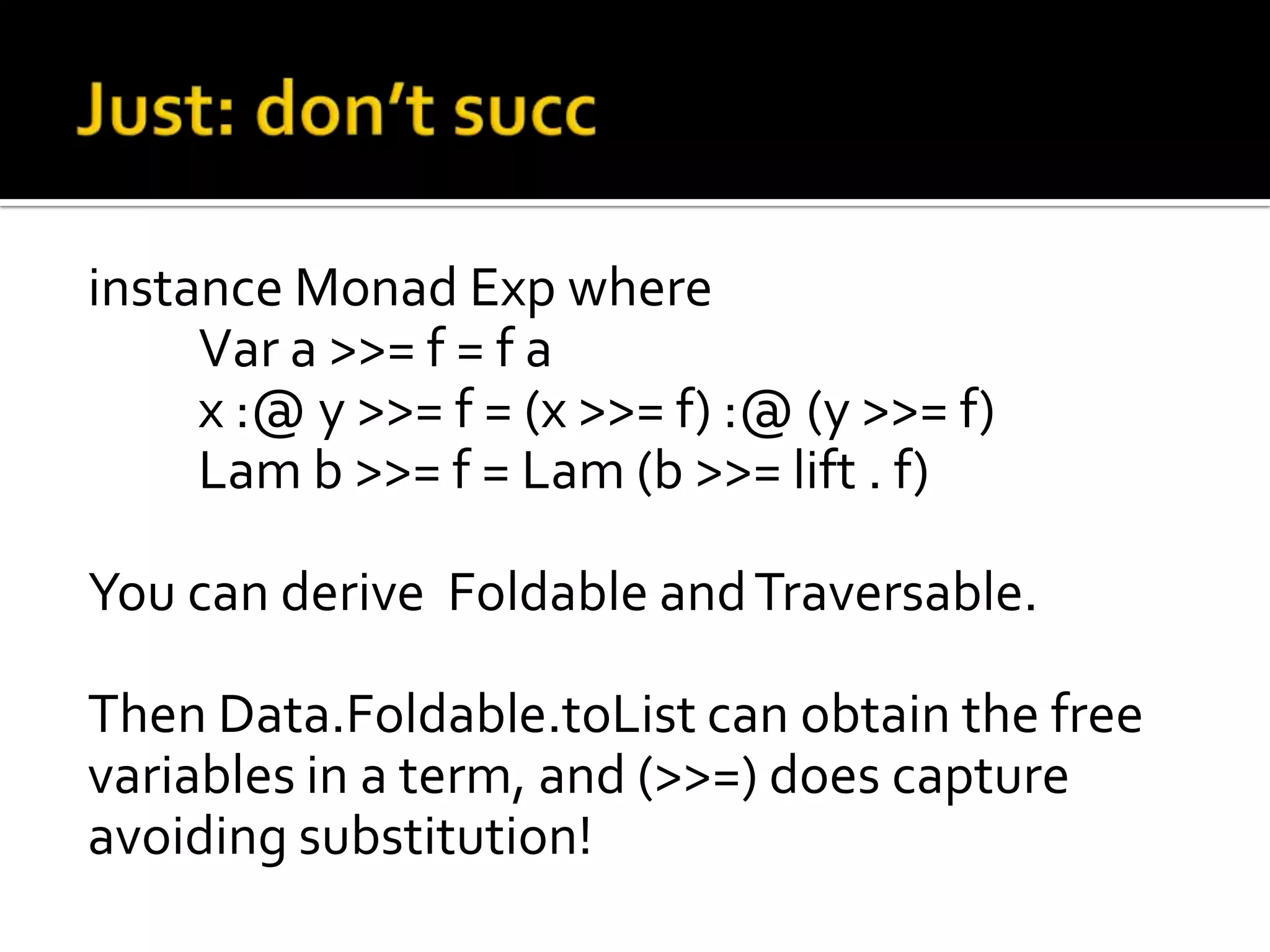 instance Monad Exp where
     Var a >>= f = f a
     x :@ y >>= f = (x >>= f) :@ (y >>= f)
     Lam b >>= f = Lam (b >>= lift . f)

You can derive Foldable and Traversable.

Then Data.Foldable.toList can obtain the free
variables in a term, and (>>=) does capture
avoiding substitution!