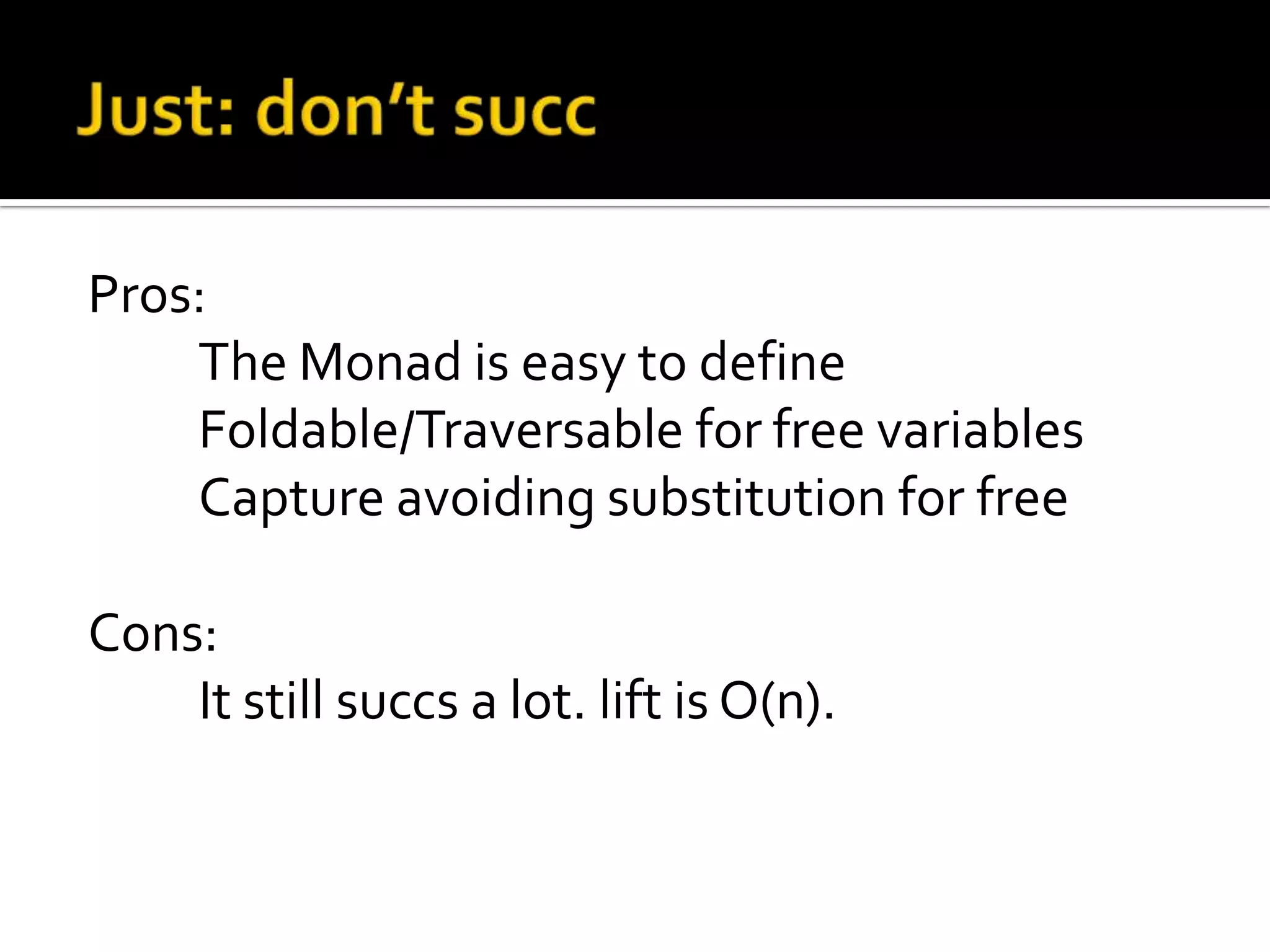 Pros:
    The Monad is easy to define
    Foldable/Traversable for free variables
    Capture avoiding substitution for free

Cons:
    It still succs a lot. lift is O(n).