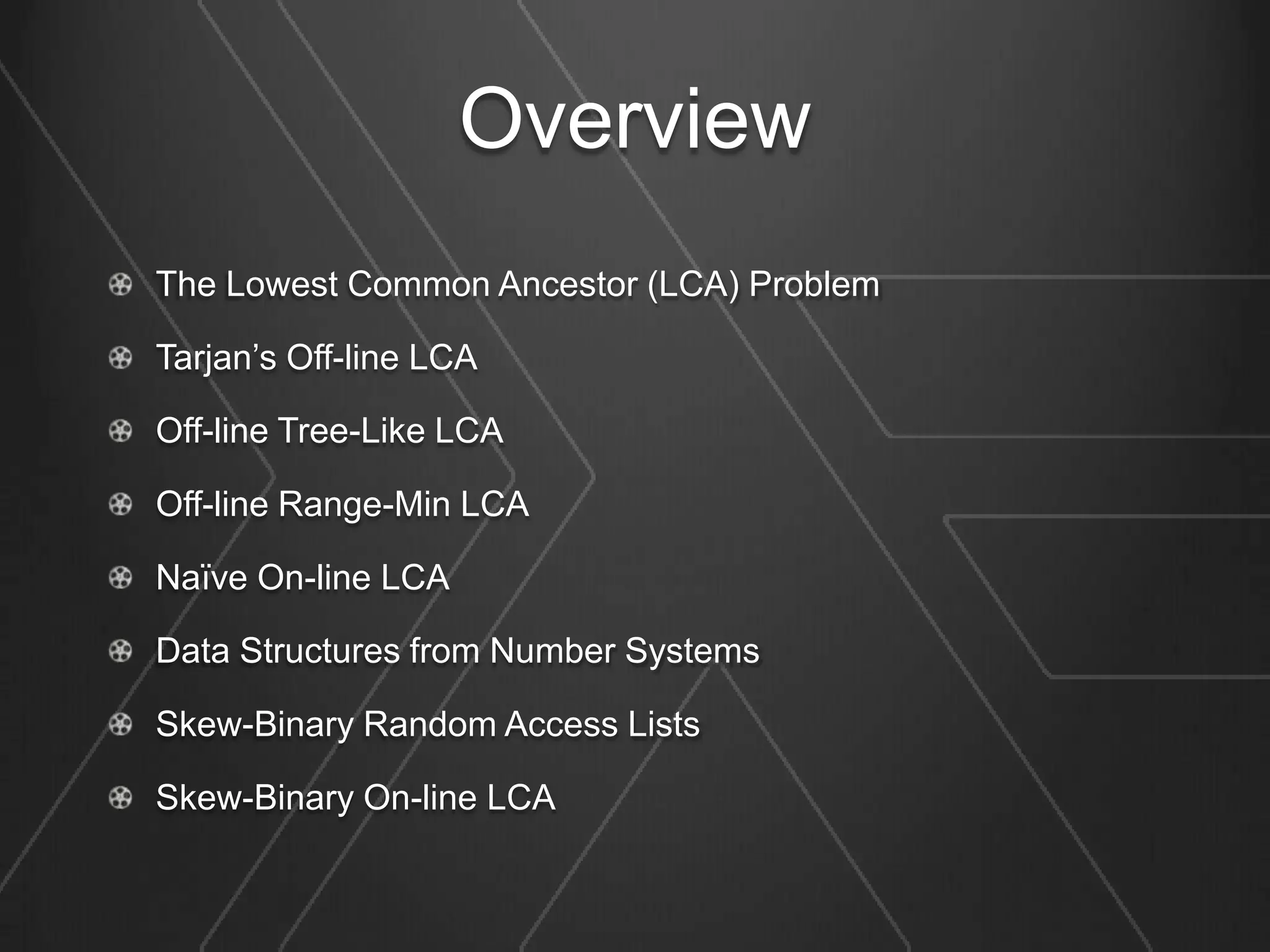 Overview
The Lowest Common Ancestor (LCA) Problem

Tarjan’s Off-line LCA

Off-line Tree-Like LCA

Off-line Range-Min LCA

Naïve On-line LCA

Data Structures from Number Systems

Skew-Binary Random Access Lists

Skew-Binary On-line LCA