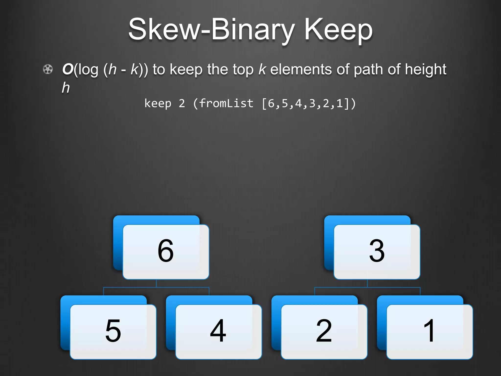 Skew-Binary Keep
O(log (h - k)) to keep the top k elements of path of height
h
            keep 2 (fromList [6,5,4,3,2,1])




              6                                3

      5               4               2                1